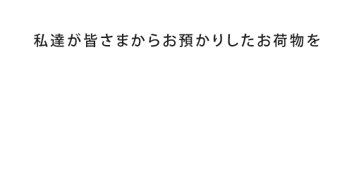 私達が皆さまからお預かりしたお荷物を「安心」「迅速」「確実」に運送いたします！